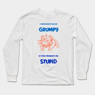 I wouldn't be so grumpy if you weren't so stupid Long Sleeve T-Shirt